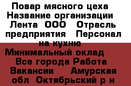 Повар мясного цеха › Название организации ­ Лента, ООО › Отрасль предприятия ­ Персонал на кухню › Минимальный оклад ­ 1 - Все города Работа » Вакансии   . Амурская обл.,Октябрьский р-н